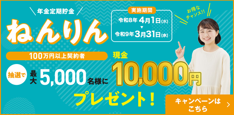 年金定期貯金『ねんりん』100万円以上契約者 抽選で最大5,000名様に現金10,000円プレゼント!/ キャンペーンはこちら